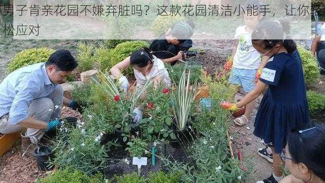 男子肯亲花园不嫌弃脏吗？这款花园清洁小能手，让你轻松应对