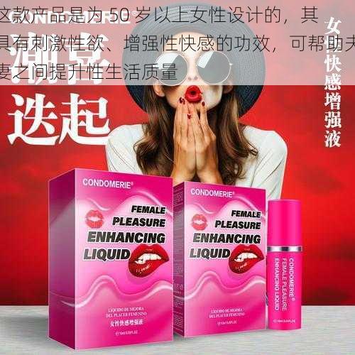 这款产品是为 50 岁以上女性设计的，其具有刺激性欲、增强性快感的功效，可帮助夫妻之间提升性生活质量