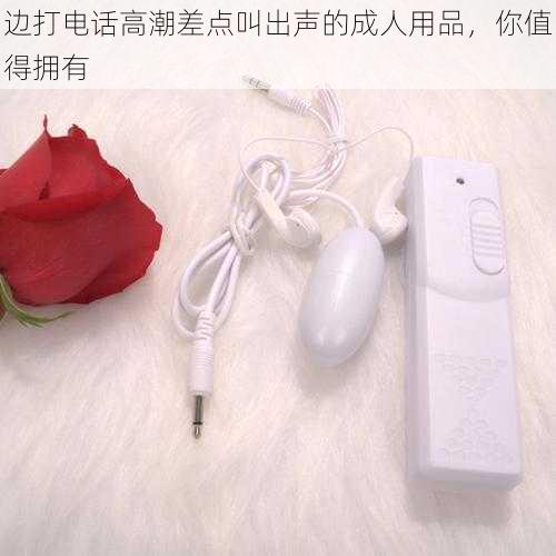 边打电话高潮差点叫出声的成人用品，你值得拥有