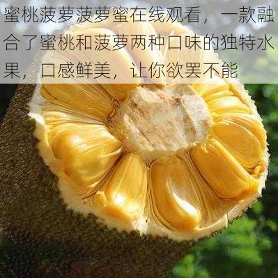 蜜桃菠萝菠萝蜜在线观看，一款融合了蜜桃和菠萝两种口味的独特水果，口感鲜美，让你欲罢不能