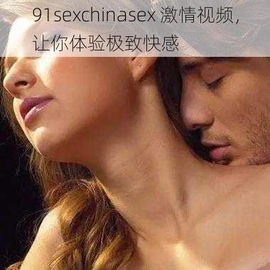 91sexchinasex 激情视频，让你体验极致快感