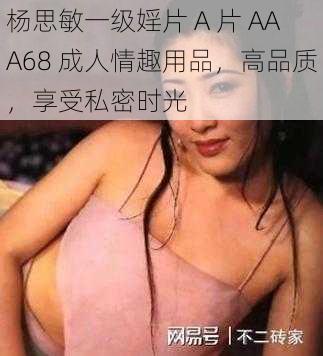 杨思敏一级婬片 A 片 AAA68 成人情趣用品，高品质，享受私密时光