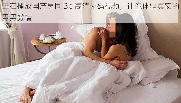 正在播放国产男同 3p 高清无码视频，让你体验真实的男男激情