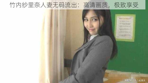 竹内纱里奈人妻无码流出：高清画质，极致享受