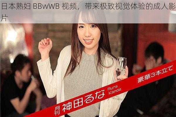 日本熟妇 BBwWB 视频，带来极致视觉体验的成人影片