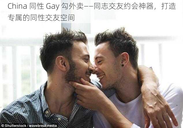 China 同性 Gay 勾外卖——同志交友约会神器，打造专属的同性交友空间