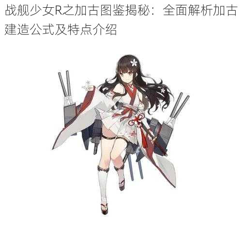 战舰少女R之加古图鉴揭秘：全面解析加古建造公式及特点介绍