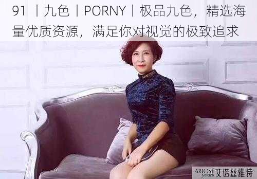 91 丨九色丨PORNY丨极品九色，精选海量优质资源，满足你对视觉的极致追求