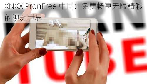 XNXX PronFree 中国：免费畅享无限精彩的视频世界