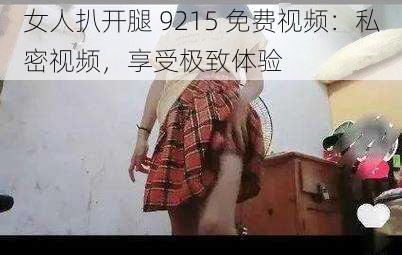 女人扒开腿 9215 免费视频：私密视频，享受极致体验