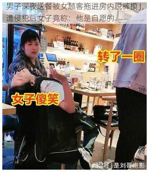 男子深夜送餐被女顾客拖进房内脱裤摸 J，遭侵犯后女子竟称：他是自愿的