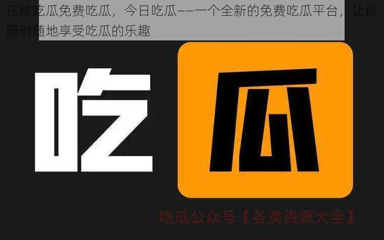 在线吃瓜免费吃瓜，今日吃瓜——一个全新的免费吃瓜平台，让你随时随地享受吃瓜的乐趣