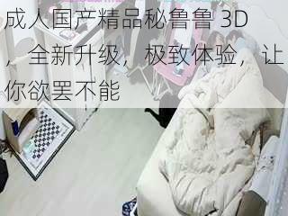 成人国产精品秘鲁鲁 3D，全新升级，极致体验，让你欲罢不能