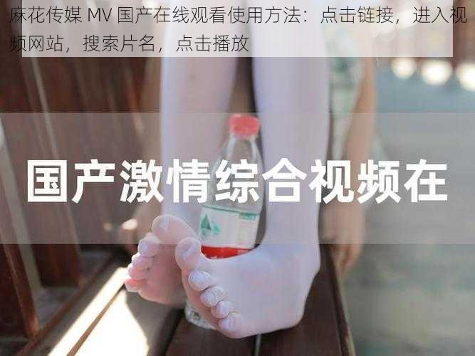 麻花传媒 MV 国产在线观看使用方法：点击链接，进入视频网站，搜索片名，点击播放