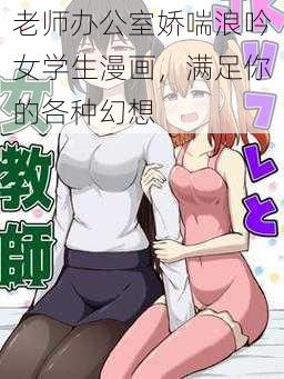 老师办公室娇喘浪吟女学生漫画，满足你的各种幻想