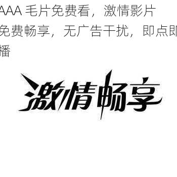 AAA 毛片免费看，激情影片免费畅享，无广告干扰，即点即播