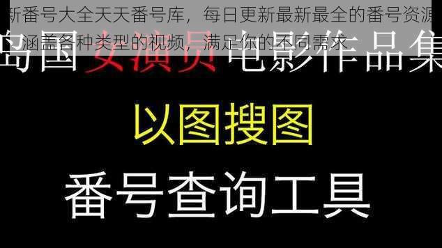 新番号大全天天番号库，每日更新最新最全的番号资源，涵盖各种类型的视频，满足你的不同需求