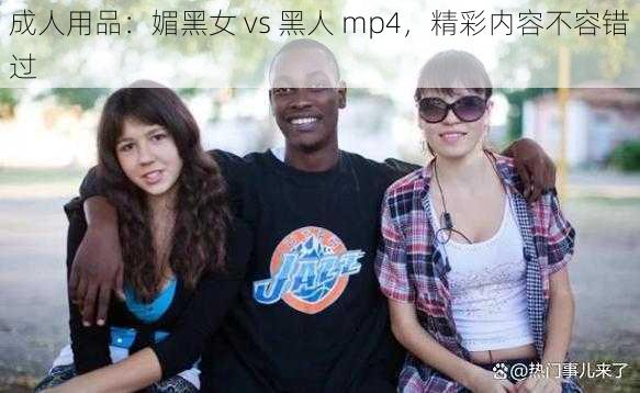 成人用品：媚黑女 vs 黑人 mp4，精彩内容不容错过