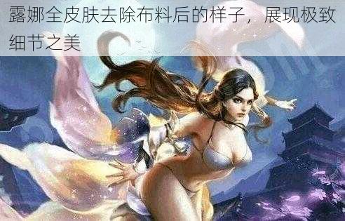 露娜全皮肤去除布料后的样子，展现极致细节之美