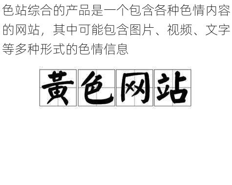 色站综合的产品是一个包含各种色情内容的网站，其中可能包含图片、视频、文字等多种形式的色情信息