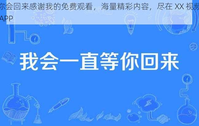 你会回来感谢我的免费观看，海量精彩内容，尽在 XX 视频 APP