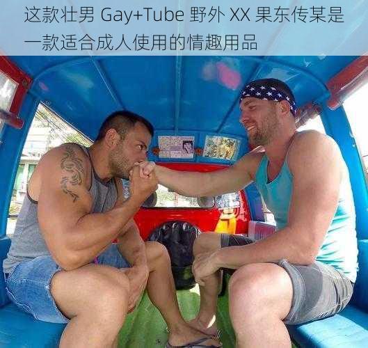 这款壮男 Gay+Tube 野外 XX 果东传某是一款适合成人使用的情趣用品