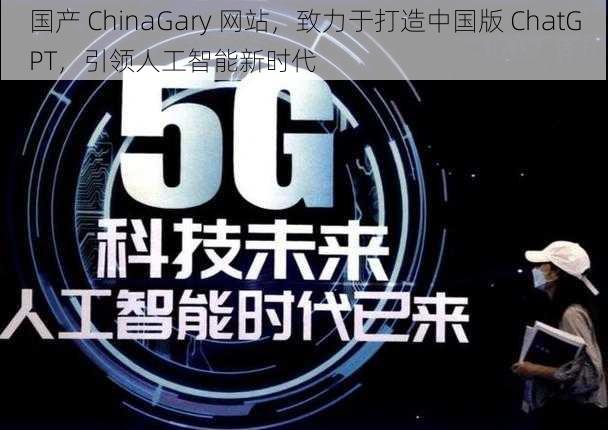 国产 ChinaGary 网站，致力于打造中国版 ChatGPT，引领人工智能新时代