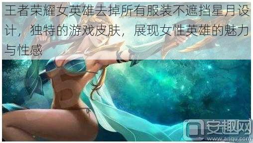 王者荣耀女英雄去掉所有服装不遮挡星月设计，独特的游戏皮肤，展现女性英雄的魅力与性感