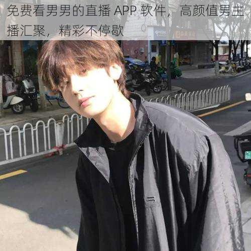 免费看男男的直播 APP 软件，高颜值男主播汇聚，精彩不停歇