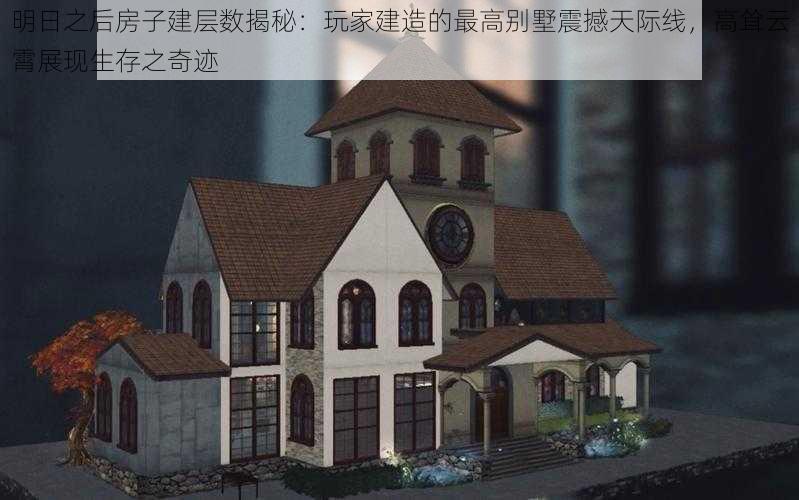 明日之后房子建层数揭秘：玩家建造的最高别墅震撼天际线，高耸云霄展现生存之奇迹