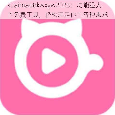 kuaimao8kwxyw2023：功能强大的免费工具，轻松满足你的各种需求