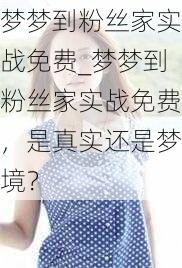 梦梦到粉丝家实战免费_梦梦到粉丝家实战免费，是真实还是梦境？