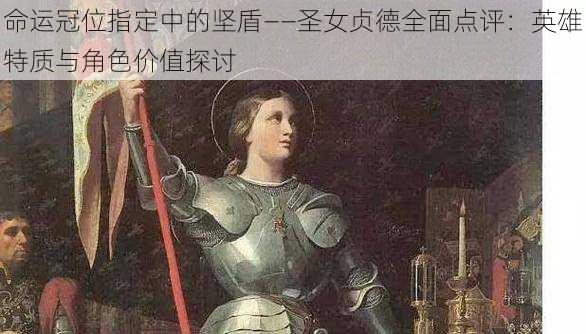 命运冠位指定中的坚盾——圣女贞德全面点评：英雄特质与角色价值探讨