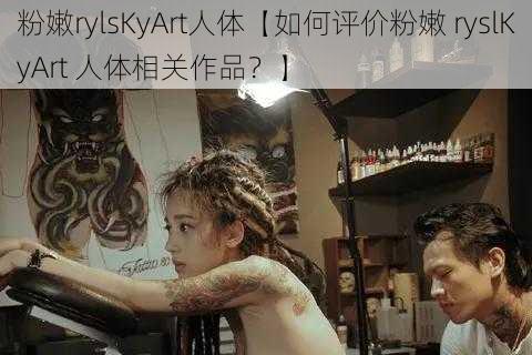 粉嫩rylsKyArt人体【如何评价粉嫩 ryslKyArt 人体相关作品？】