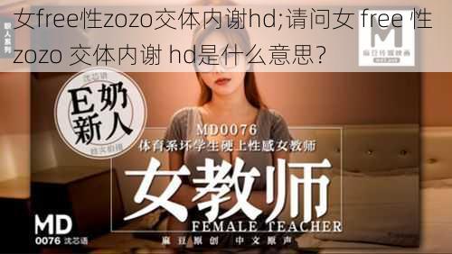 女free性zozo交体内谢hd;请问女 free 性 zozo 交体内谢 hd是什么意思？