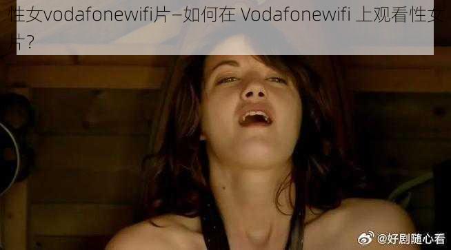 性女vodafonewifi片—如何在 Vodafonewifi 上观看性女片？