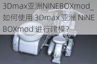 3Dmax亚洲NINEBOXmod_如何使用 3Dmax 亚洲 NINEBOXmod 进行建模？