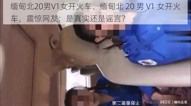 缅甸北20男V1女开火车、缅甸北 20 男 V1 女开火车，震惊网友：是真实还是谣言？