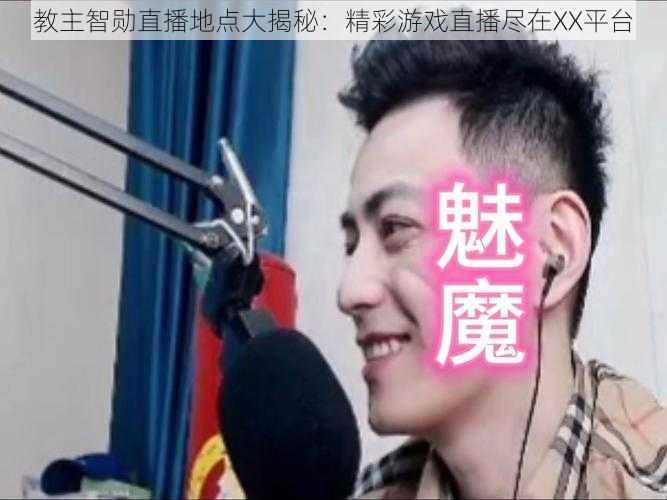 教主智勋直播地点大揭秘：精彩游戏直播尽在XX平台