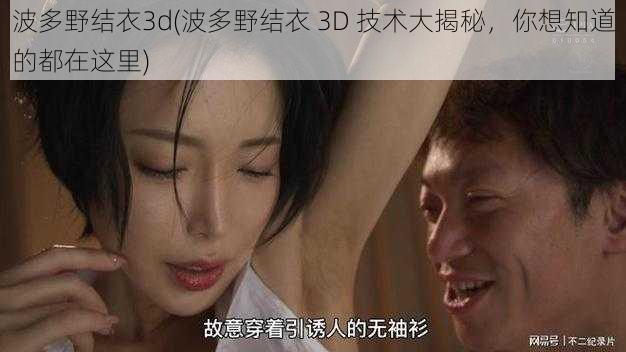 波多野结衣3d(波多野结衣 3D 技术大揭秘，你想知道的都在这里)