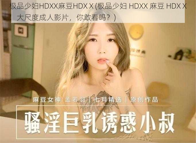 极品少妇HDXX麻豆HDXⅩ(极品少妇 HDXX 麻豆 HDXⅩ：大尺度成人影片，你敢看吗？)