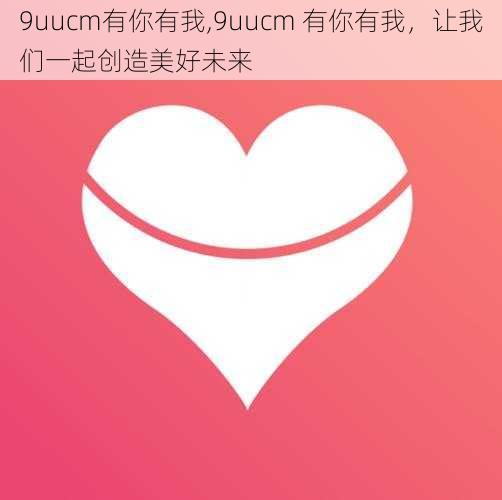 9uucm有你有我,9uucm 有你有我，让我们一起创造美好未来