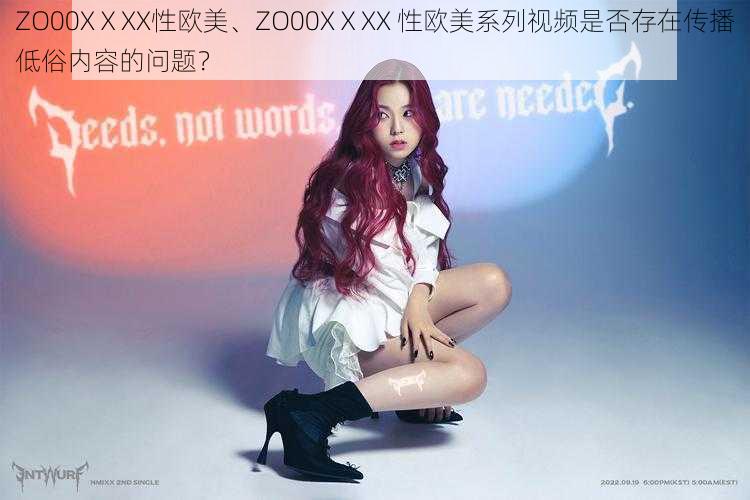 ZO00XⅩXX性欧美、ZO00XⅩXX 性欧美系列视频是否存在传播低俗内容的问题？