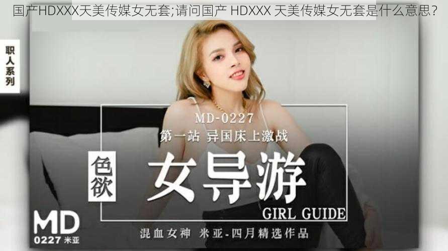 国产HDXXX天美传媒女无套;请问国产 HDXXX 天美传媒女无套是什么意思？