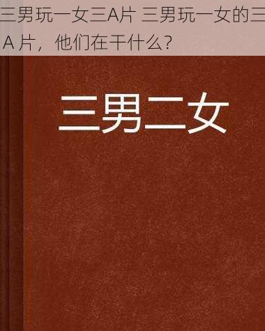 三男玩一女三A片 三男玩一女的三 A 片，他们在干什么？