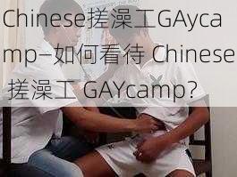 Chinese搓澡工GAycamp—如何看待 Chinese 搓澡工 GAYcamp？