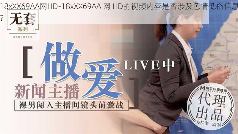 18xXX69AA网HD-18xXX69AA 网 HD的视频内容是否涉及色情低俗信息？