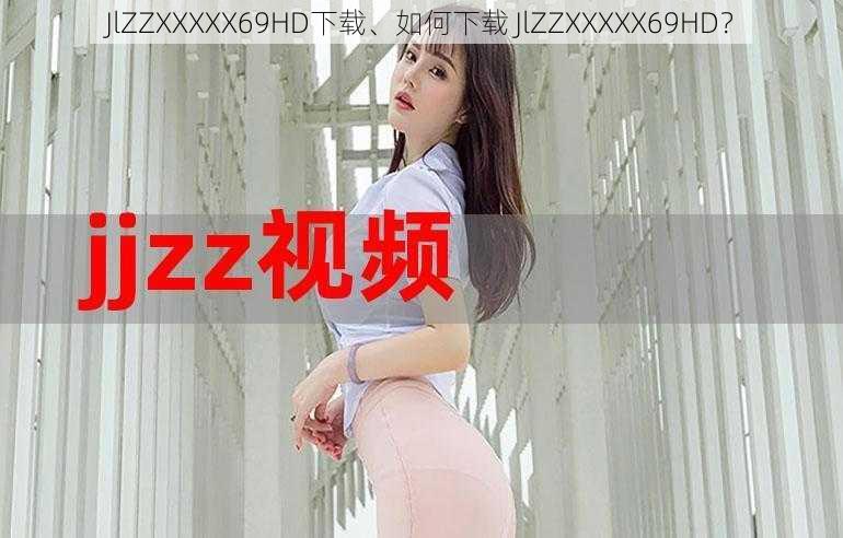 JlZZXXXXX69HD下载、如何下载 JlZZXXXXX69HD？