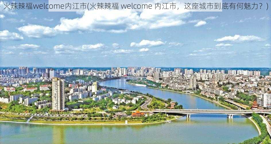 火辣辣福welcome内江市(火辣辣福 welcome 内江市，这座城市到底有何魅力？)