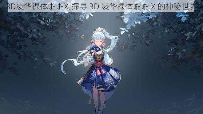 3D凌华祼体啪啪X;探寻 3D 凌华祼体啪啪 X 的神秘世界